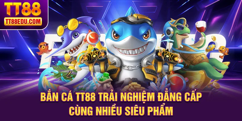 Bắn cá TT88 trải nghiệm đẳng cấp cùng nhiều siêu phẩm